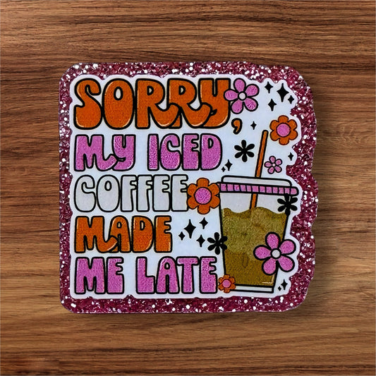 Sorry My Iced Coffee Made Me Late Acrylic Flatback